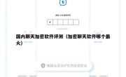 国内聊天加密软件评测（加密聊天软件哪个最火）