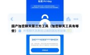 国产加密聊天第三方工具（加密聊天工具有哪些）