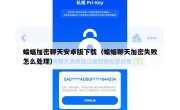 蝙蝠加密聊天安卓版下载（蝙蝠聊天加密失败怎么处理）