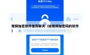 视频加密软件推荐聊天（给视频加密码的软件）