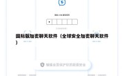 国际版加密聊天软件（全球安全加密聊天软件）