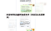 抖音如何私信聊天加密文件（抖音怎么私密聊天）