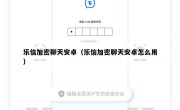 乐信加密聊天安卓（乐信加密聊天安卓怎么用）