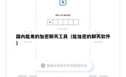 国内能用的加密聊天工具（能加密的聊天软件）