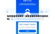 加密直播交友聊天（加密直播交友聊天是真的吗）