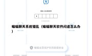 蝙蝠聊天系统错乱（蝙蝠聊天软件闪退怎么办）