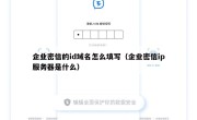 企业密信的id域名怎么填写（企业密信ip服务器是什么）
