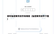 即时加密聊天软件有哪些（加密聊天软件下载）