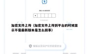 加密文件上传（加密文件上传到平台的时候显示不是最新版本是怎么回事）
