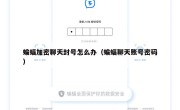 蝙蝠加密聊天封号怎么办（蝙蝠聊天账号密码）