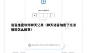 语音加密软件聊天记录（聊天语音加密了无法播放怎么回事）