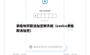 表格如何取消加密聊天框（exelce表格取消加密）