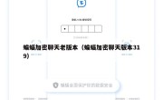 蝙蝠加密聊天老版本（蝙蝠加密聊天版本319）