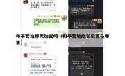 和平营地聊天加密吗（和平营地隐私设置在哪里）