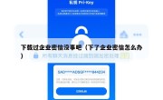 下载过企业密信没事吧（下了企业密信怎么办）