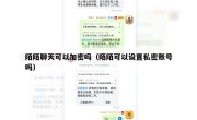 陌陌聊天可以加密吗（陌陌可以设置私密账号吗）
