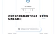 企业密信的服务器id哪个可以用（企业密信服务器ds168）