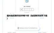 国内加密聊天软件哪个好（加密聊天软件下载）