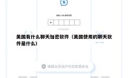 美国有什么聊天加密软件（美国使用的聊天软件是什么）