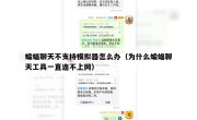 蝙蝠聊天不支持模拟器怎么办（为什么蝙蝠聊天工具一直连不上网）