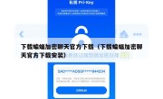 下载蝙蝠加密聊天官方下载（下载蝙蝠加密聊天官方下载安装）