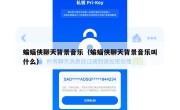 蝙蝠侠聊天背景音乐（蝙蝠侠聊天背景音乐叫什么）