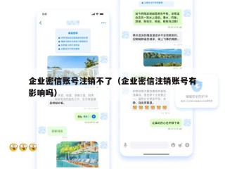 企业密信账号注销不了（企业密信注销账号有影响吗）