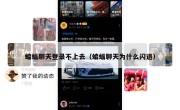 蝙蝠聊天登录不上去（蝙蝠聊天为什么闪退）