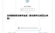 怎样解除默往聊天加密（默往聊天记录怎么恢复）