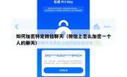 如何加密特定微信聊天（微信上怎么加密一个人的聊天）