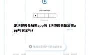泡泡聊天是加密app吗（泡泡聊天是加密app吗安全吗）