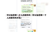 可以加密跟一个人的聊天吗（可以加密跟一个人的聊天吗手机）