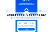 加密聊天女生怎么聊（加密聊天软件是干嘛的）