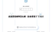 企业密信被锁怎么解（企业密信丫丫521）