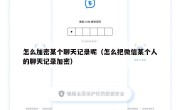 怎么加密某个聊天记录呢（怎么把微信某个人的聊天记录加密）