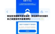 微信背景图聊天壁纸加密（微信聊天背景图片自己设置后对方能看到吗）
