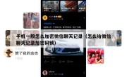手机一般怎么加密微信聊天记录（怎么给微信聊天记录加密码锁）