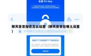 聊天背景加密怎么设置（聊天背景在哪儿设置）