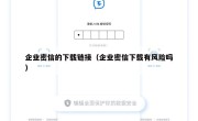 企业密信的下载链接（企业密信下载有风险吗）