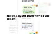 公司级加密聊天软件（公司加密软件能看到聊天记录吗）