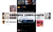 无痕聊天加好友（无痕聊天cucake只有24小时）