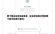 要下载企业密信后做单（企业密信做任务需要下载手机银行是吗）
