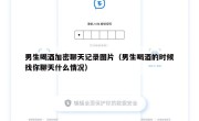 男生喝酒加密聊天记录图片（男生喝酒的时候找你聊天什么情况）
