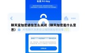 聊天室加密通信怎么关闭（聊天加密是什么意思）
