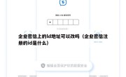 企业密信上的ld地址可以改吗（企业密信注册的id是什么）