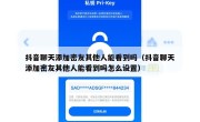 抖音聊天添加密友其他人能看到吗（抖音聊天添加密友其他人能看到吗怎么设置）