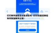 钉钉聊天加密怎么取消密码（钉钉设置密聊后如何恢复聊天记录）