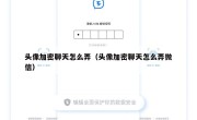 头像加密聊天怎么弄（头像加密聊天怎么弄微信）