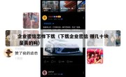 企业密信怎样下载（下载企业密信 赚几十块 是真的吗）