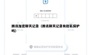 腾讯加密聊天记录（腾讯聊天记录有隐私保护吗）